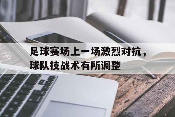 足球赛场上一场激烈对抗，球队技战术有所调整