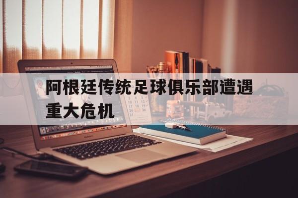 关于阿根廷传统足球俱乐部遭遇重大危机的信息