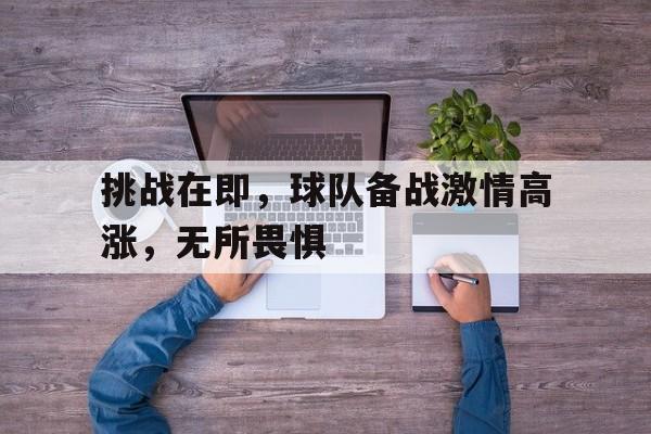 关于挑战在即，球队备战激情高涨，无所畏惧的信息